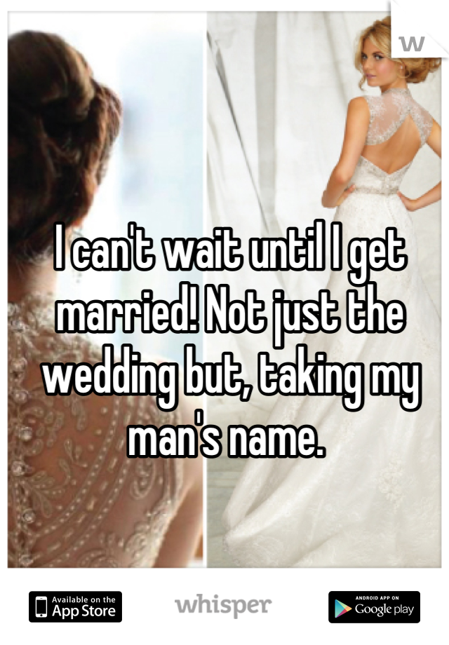 I can't wait until I get married! Not just the wedding but, taking my man's name. 