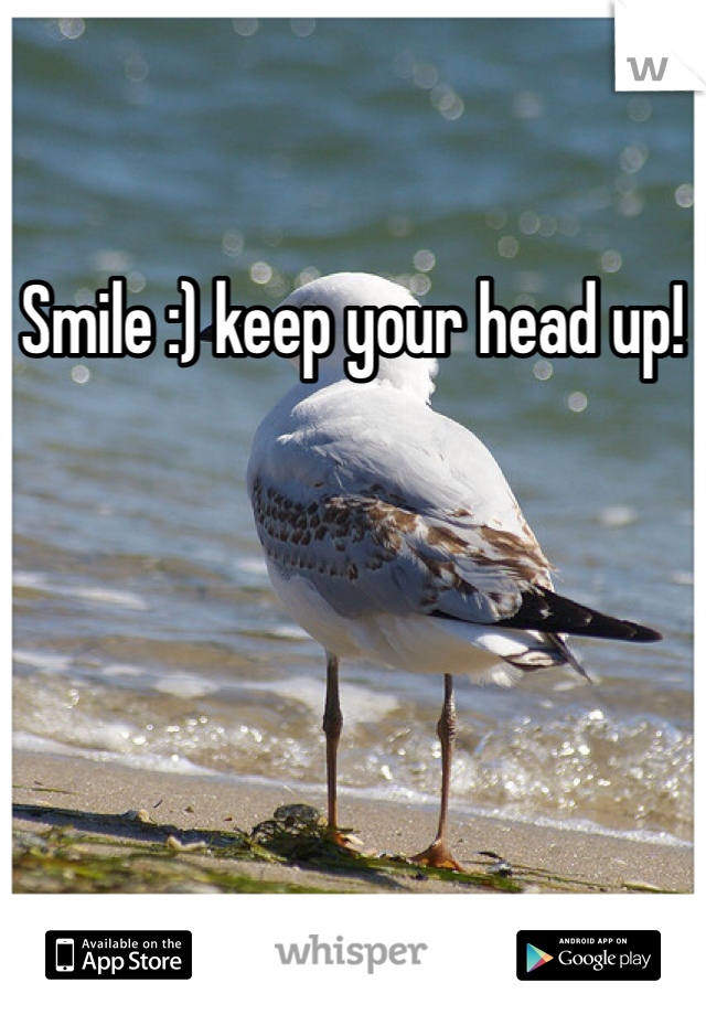 Smile :) keep your head up!