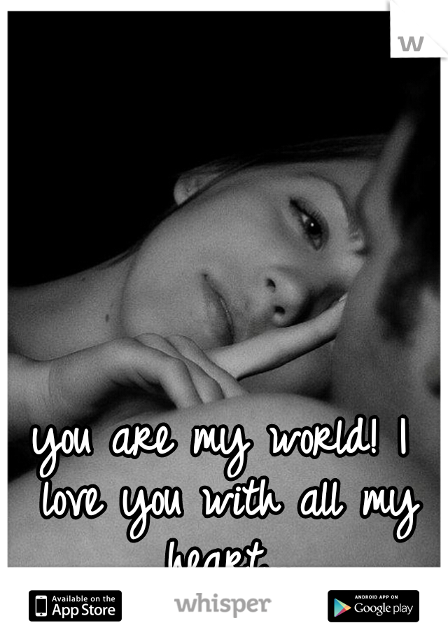 you are my world! I love you with all my heart...