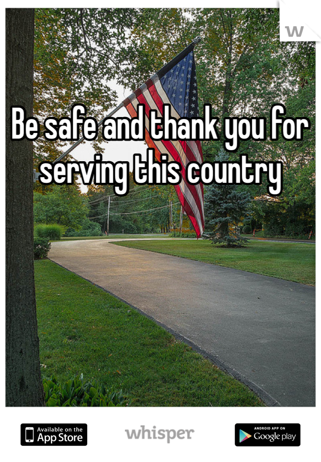 Be safe and thank you for serving this country 
