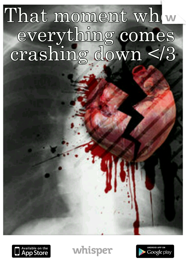 That moment when everything comes crashing down </3 
