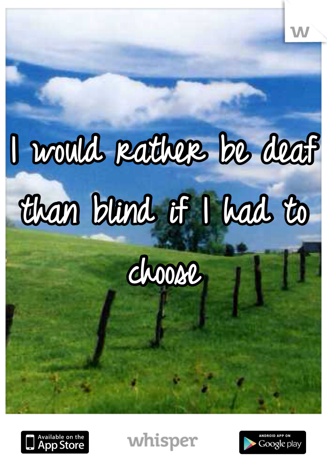 

I would rather be deaf than blind if I had to choose