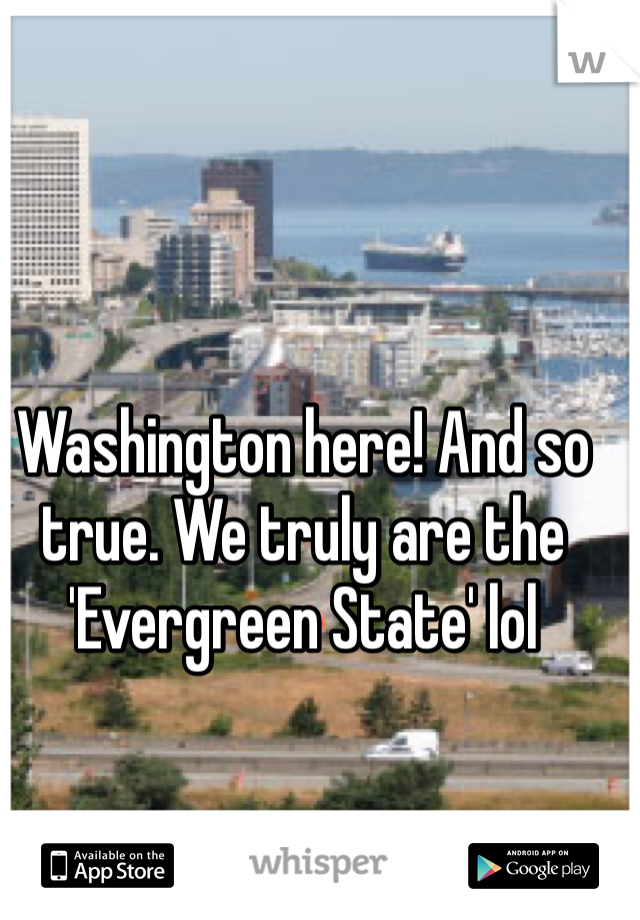 Washington here! And so true. We truly are the 'Evergreen State' lol