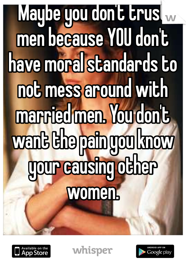 Maybe you don't trust men because YOU don't have moral standards to not mess around with married men. You don't want the pain you know your causing other women. 