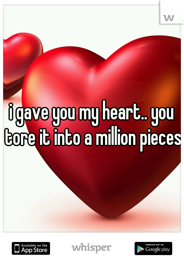 i gave you my heart.. you tore it into a million pieces