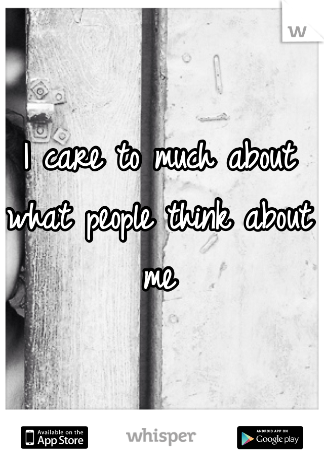 I care to much about what people think about me 