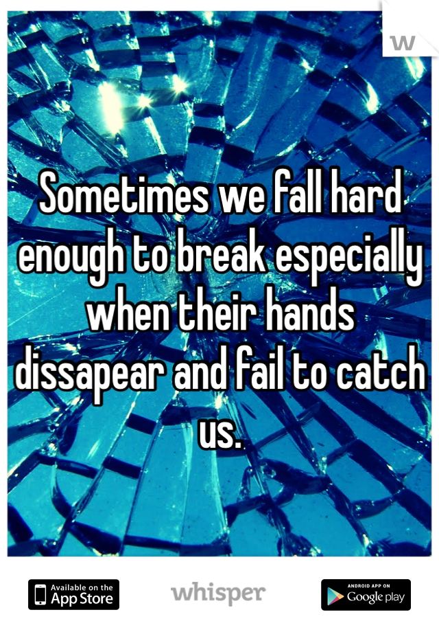 Sometimes we fall hard enough to break especially when their hands dissapear and fail to catch us.