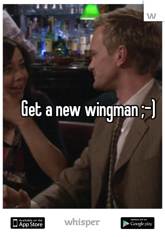 Get a new wingman ;-) 
