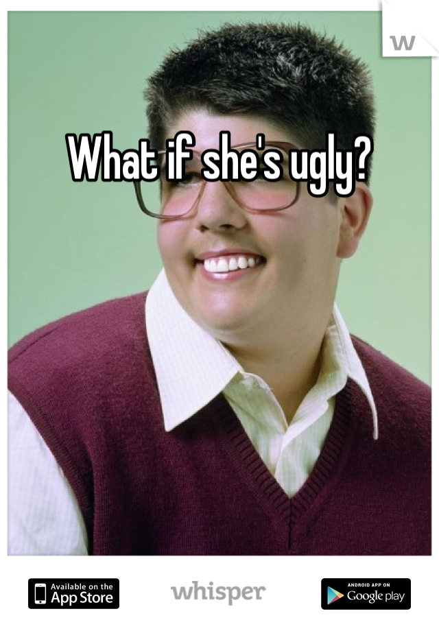What if she's ugly?