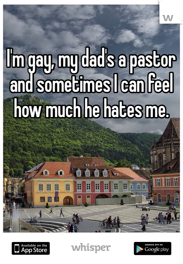 I'm gay, my dad's a pastor and sometimes I can feel how much he hates me. 