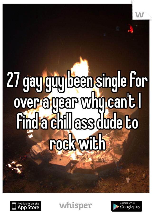 27 gay guy been single for over a year why can't I find a chill ass dude to rock with 