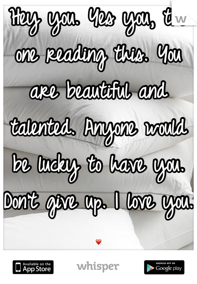 Hey you. Yes you, the one reading this. You are beautiful and talented. Anyone would be lucky to have you. Don't give up. I love you. ❤