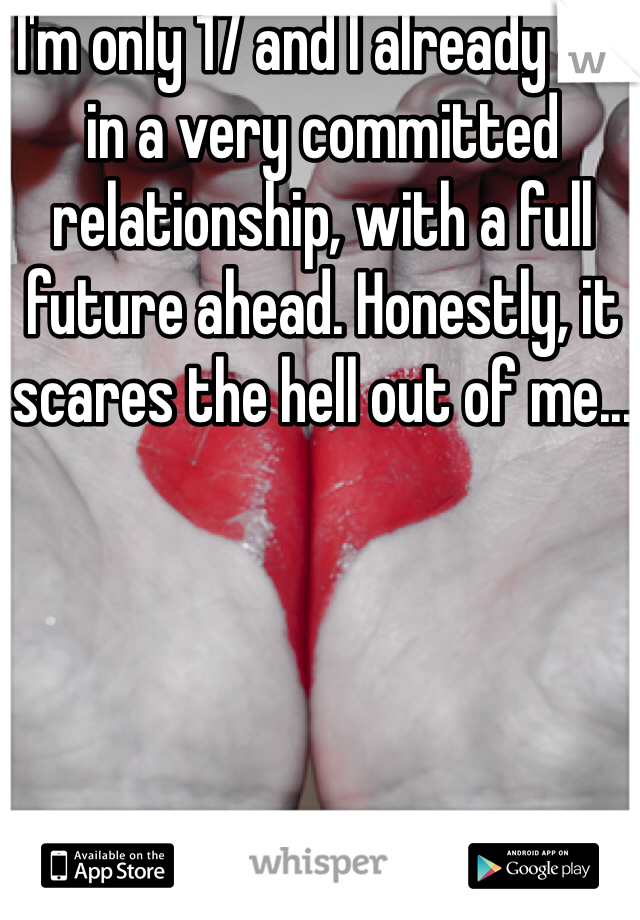 I'm only 17 and I already am in a very committed relationship, with a full future ahead. Honestly, it scares the hell out of me... 