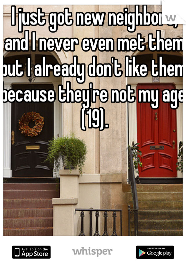 I just got new neighbors, and I never even met them but I already don't like them because they're not my age (19).