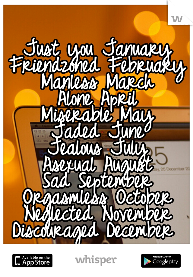Just you January
Friendzoned February
Manless March
Alone April
Miserable May
Jaded June
Jealous July
Asexual August
Sad September
Orgasmless October
Neglected November
Discouraged December 