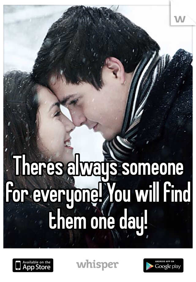 Theres always someone for everyone! You will find them one day! 
