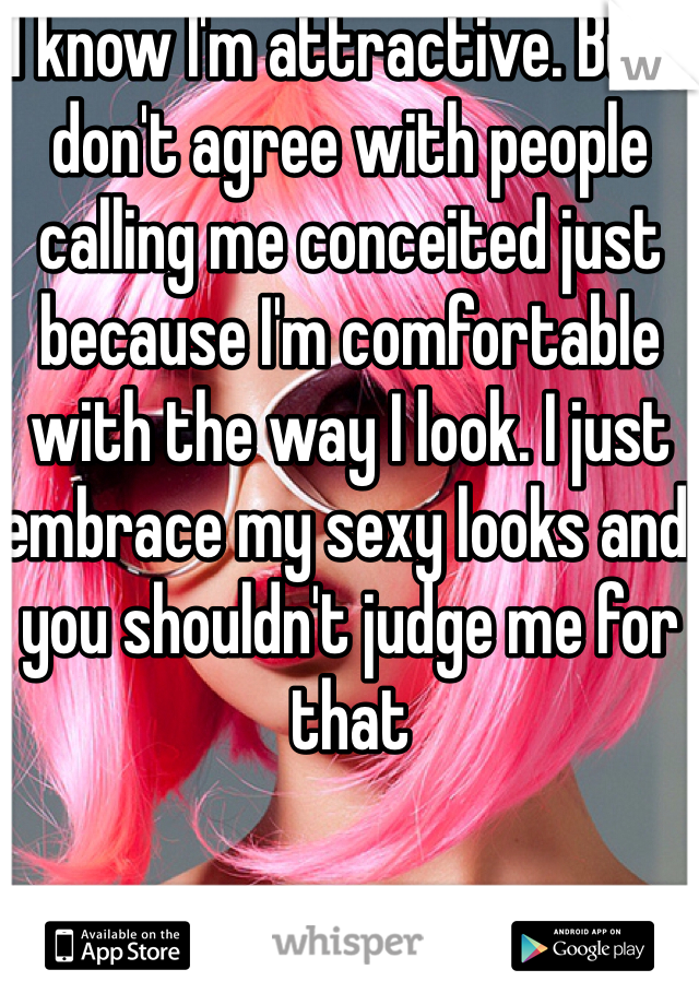 I know I'm attractive. But I don't agree with people calling me conceited just because I'm comfortable with the way I look. I just embrace my sexy looks and you shouldn't judge me for that