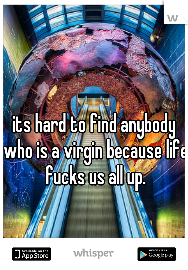 its hard to find anybody who is a virgin because life fucks us all up.