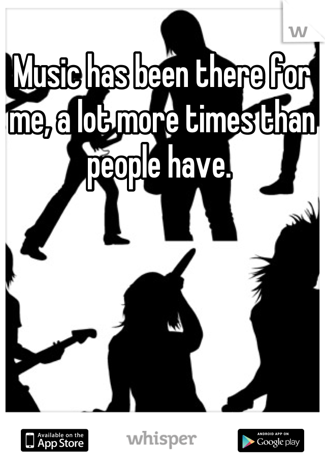 Music has been there for me, a lot more times than people have. 