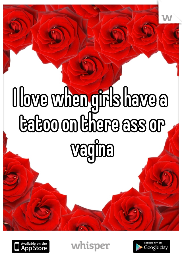 I love when girls have a tatoo on there ass or vagina
