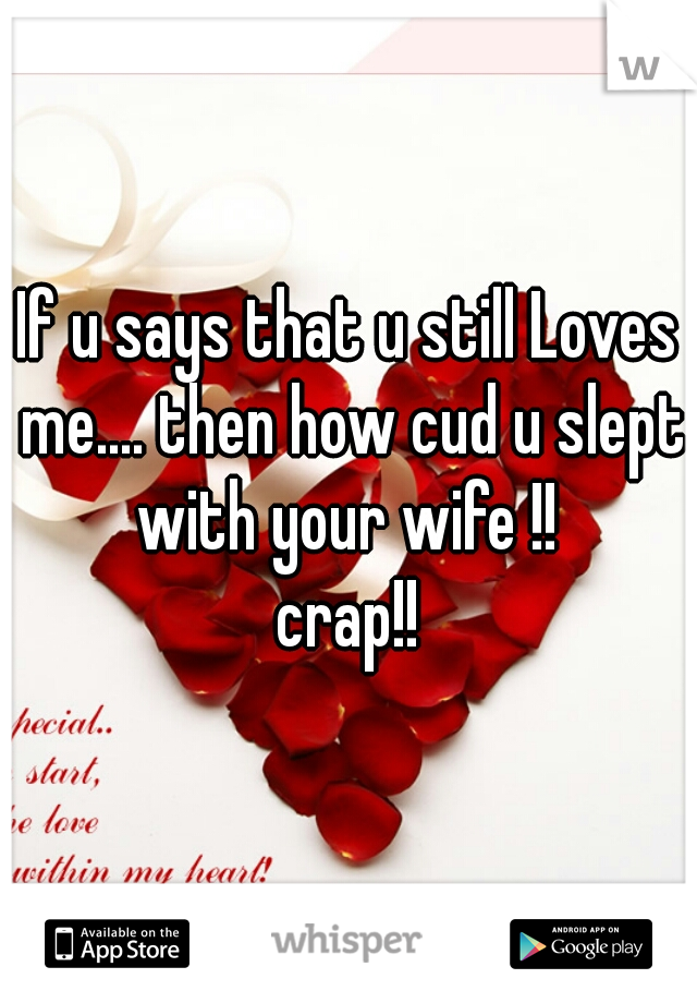 If u says that u still Loves me.... then how cud u slept with your wife !! 

crap!!