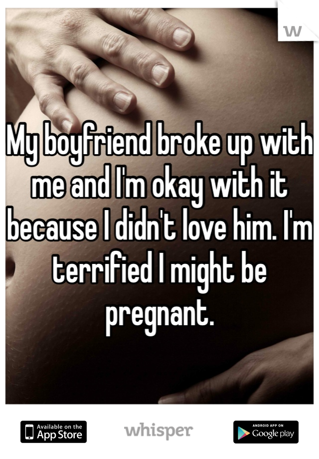 My boyfriend broke up with me and I'm okay with it because I didn't love him. I'm terrified I might be pregnant.