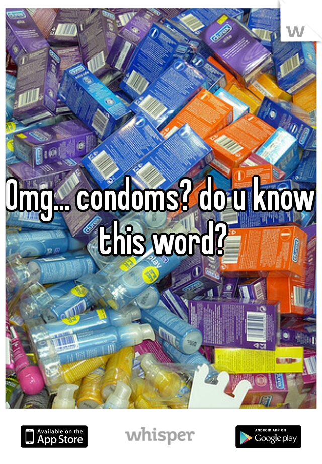 Omg... condoms? do u know this word?