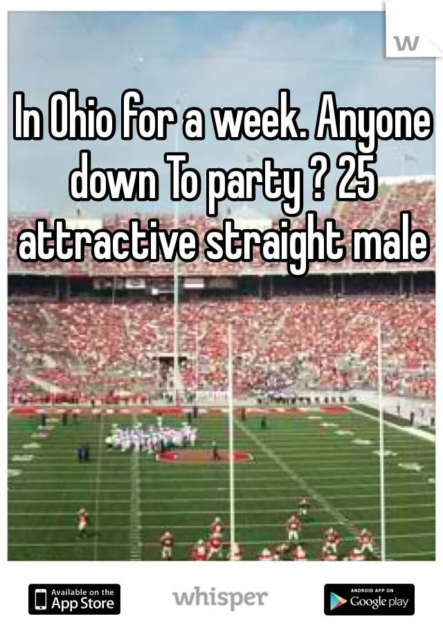 In Ohio for a week. Anyone down To party ? 25 attractive straight male