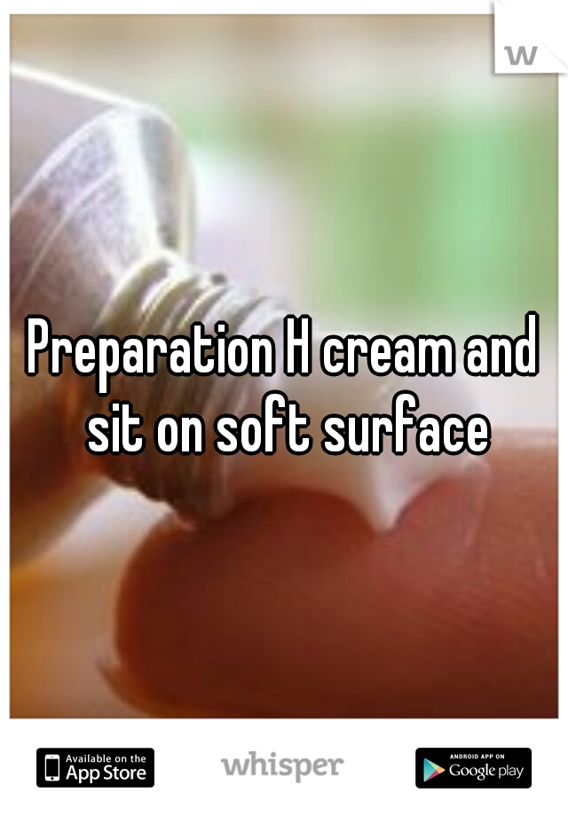 Preparation H cream and sit on soft surface