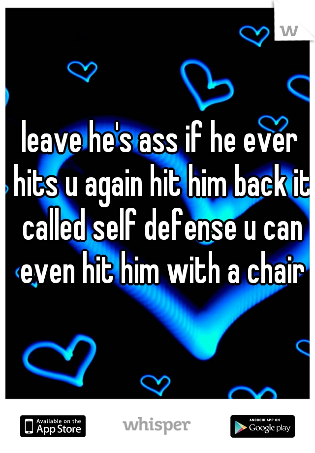 leave he's ass if he ever hits u again hit him back it called self defense u can even hit him with a chair