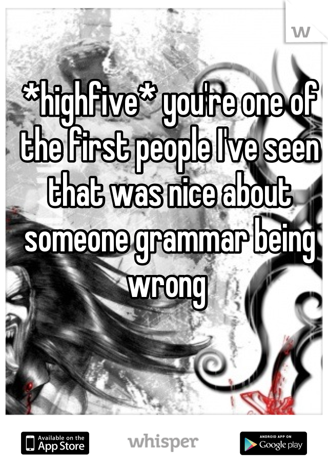 *highfive* you're one of the first people I've seen that was nice about someone grammar being wrong 