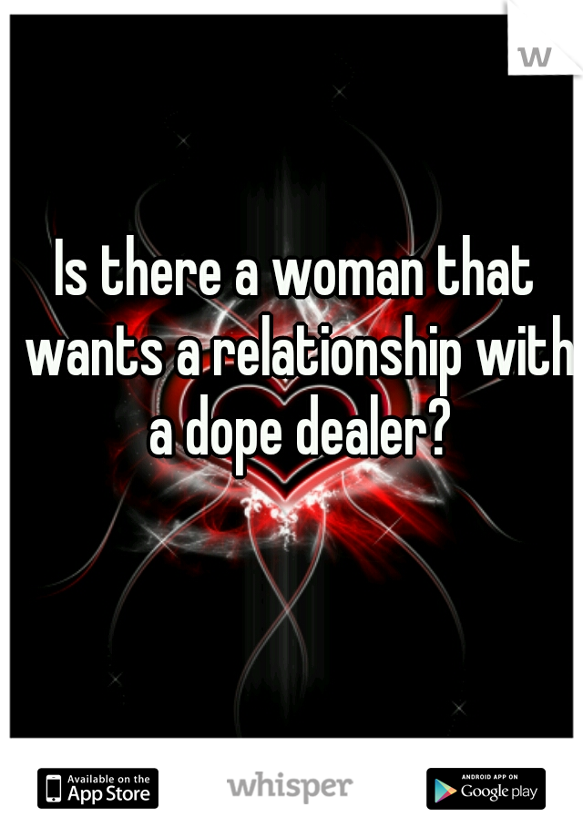 Is there a woman that wants a relationship with a dope dealer?