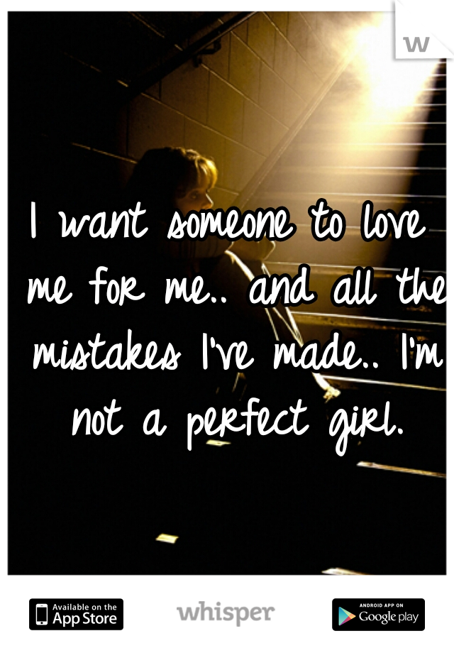 I want someone to love me for me.. and all the mistakes I've made.. I'm not a perfect girl.