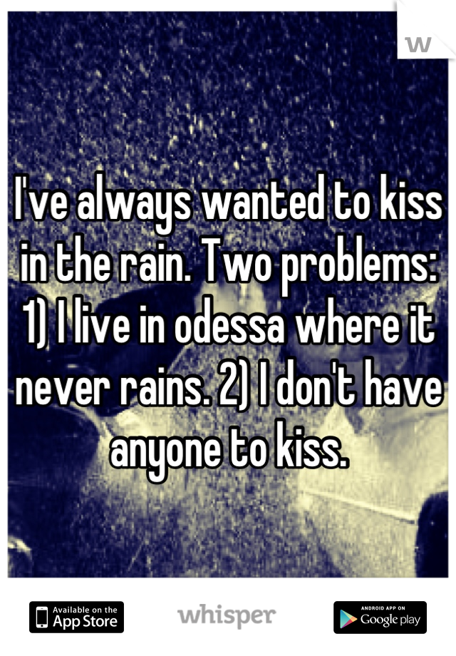I've always wanted to kiss in the rain. Two problems: 1) I live in odessa where it never rains. 2) I don't have anyone to kiss.
