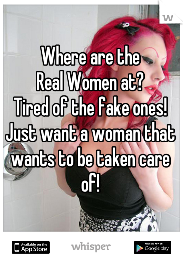 Where are the
Real Women at?
Tired of the fake ones!
Just want a woman that wants to be taken care of!