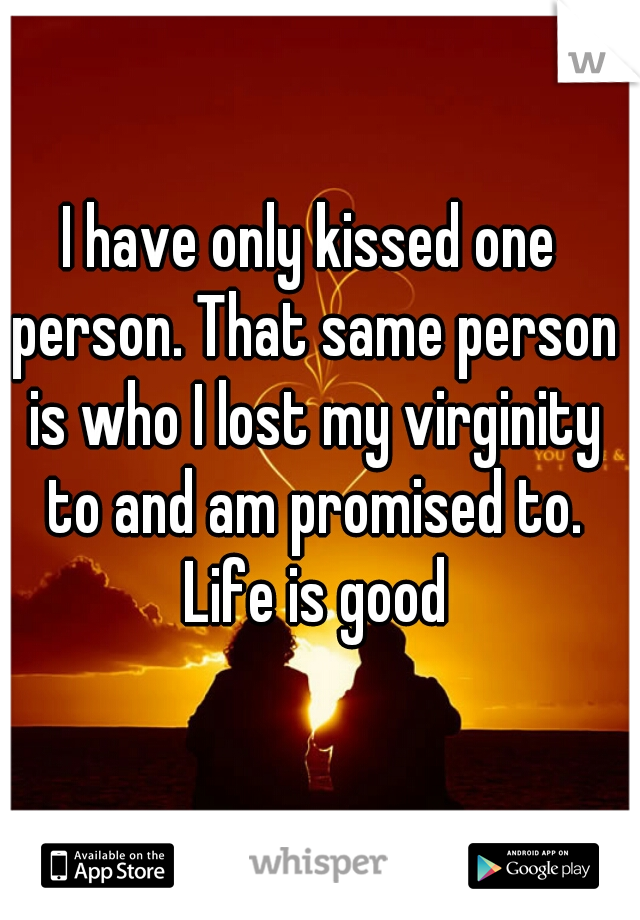 I have only kissed one person. That same person is who I lost my virginity to and am promised to. Life is good