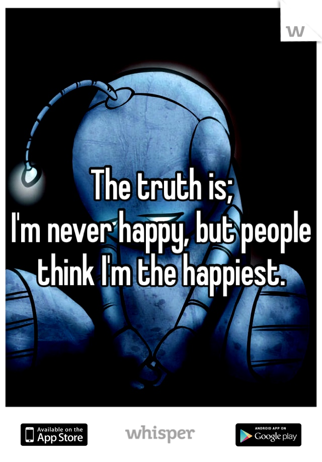 The truth is;
I'm never happy, but people think I'm the happiest. 