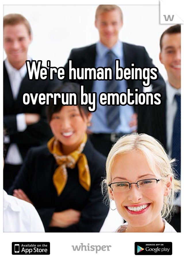 We're human beings overrun by emotions 