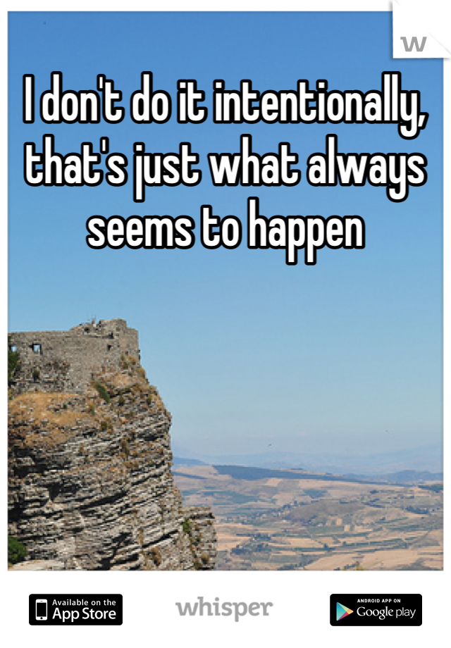 I don't do it intentionally, that's just what always seems to happen