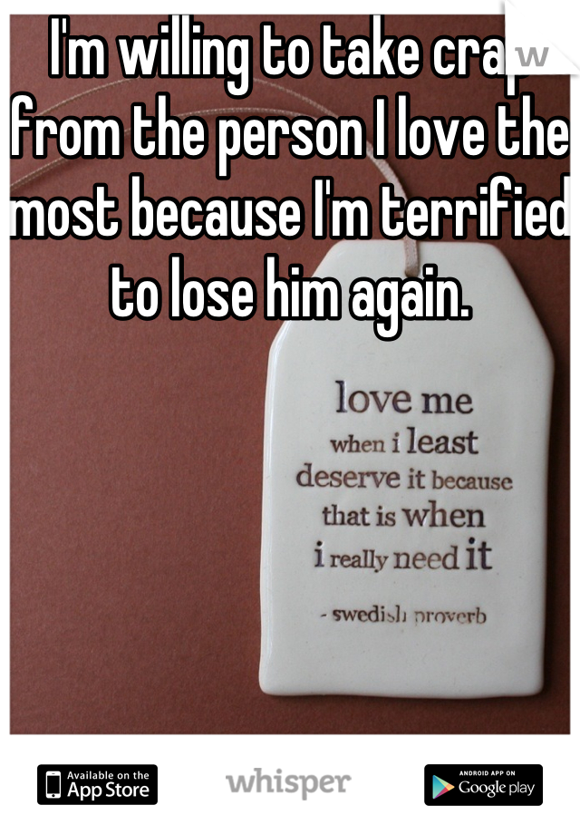 I'm willing to take crap from the person I love the most because I'm terrified to lose him again.