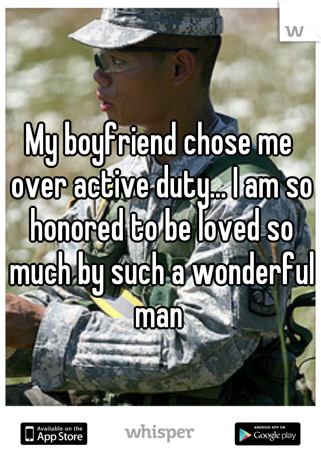 My boyfriend chose me over active duty... I am so honored to be loved so much by such a wonderful man 