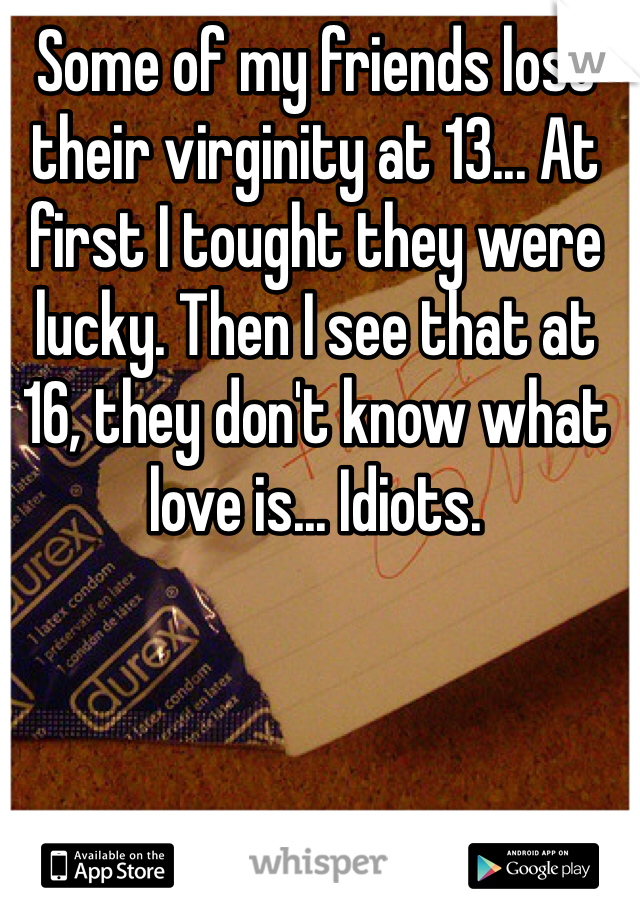 Some of my friends lost their virginity at 13... At first I tought they were lucky. Then I see that at 16, they don't know what love is... Idiots.