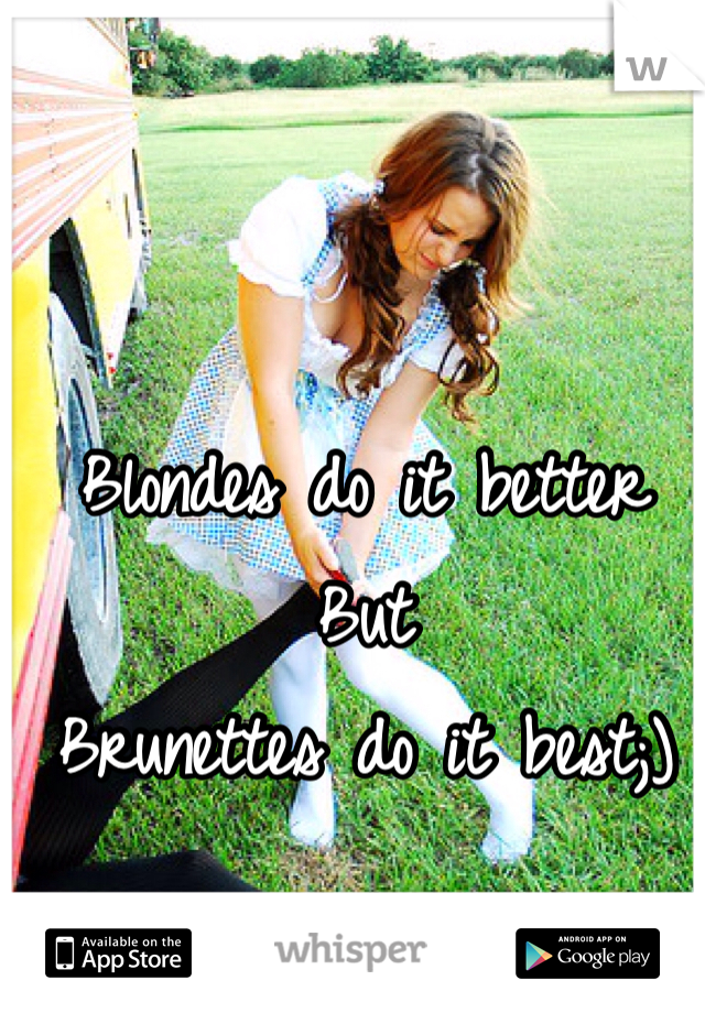 Blondes do it better
But
Brunettes do it best;)
