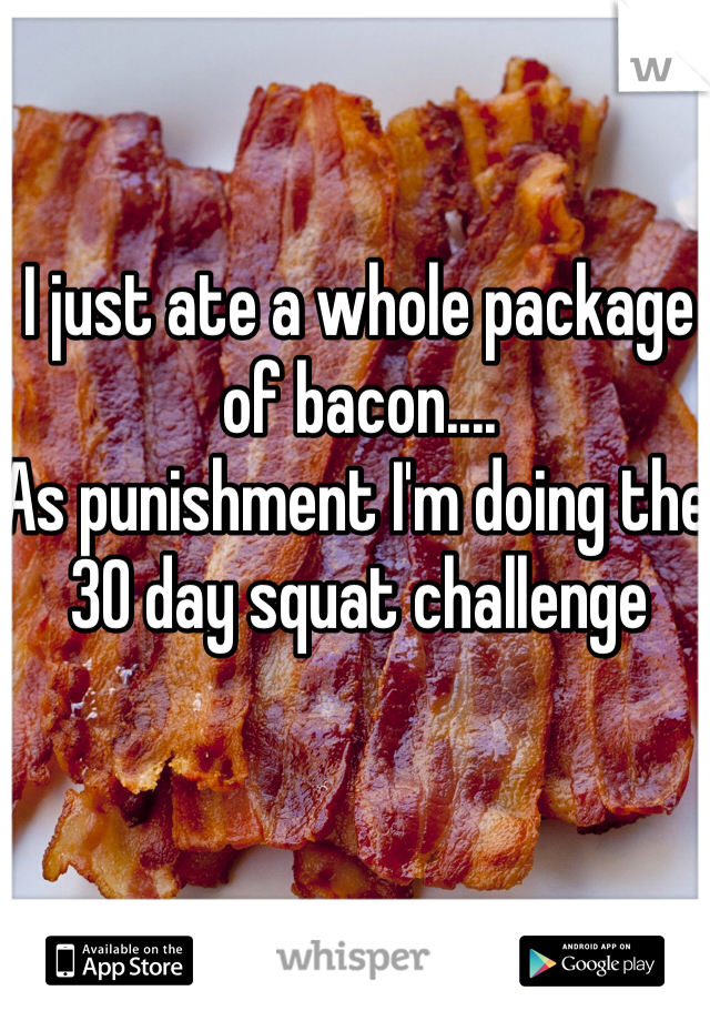 I just ate a whole package of bacon....
As punishment I'm doing the 30 day squat challenge 