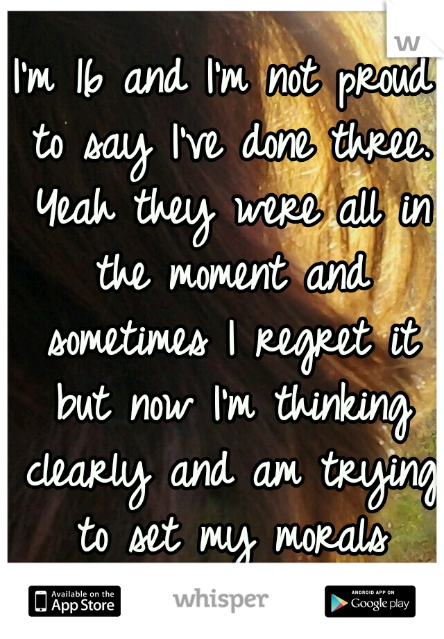 I'm 16 and I'm not proud to say I've done three. Yeah they were all in the moment and sometimes I regret it but now I'm thinking clearly and am trying to set my morals straight. 