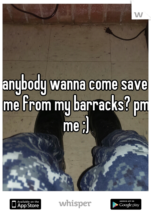 anybody wanna come save me from my barracks? pm me ;)