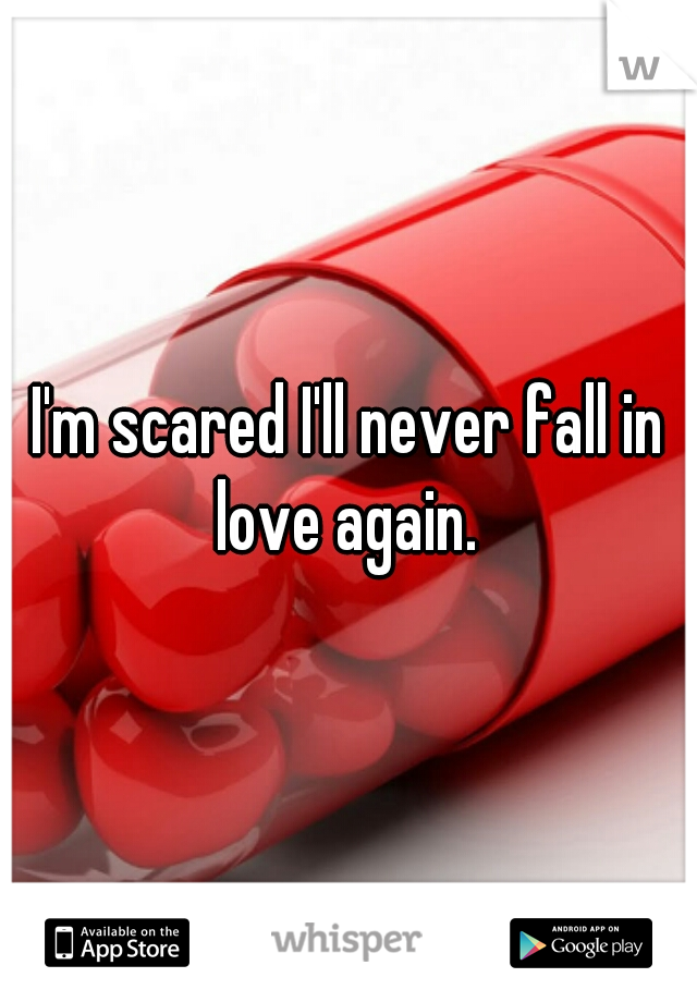 I'm scared I'll never fall in love again. 