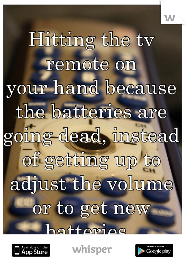 Hitting the tv remote on 
your hand because the batteries are going dead, instead of getting up to 
adjust the volume 
or to get new batteries.. 