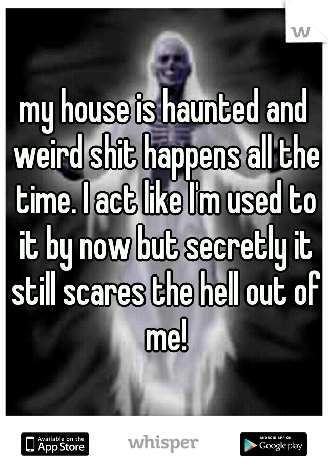 my house is haunted and weird shit happens all the time. I act like I'm used to it by now but secretly it still scares the hell out of me!