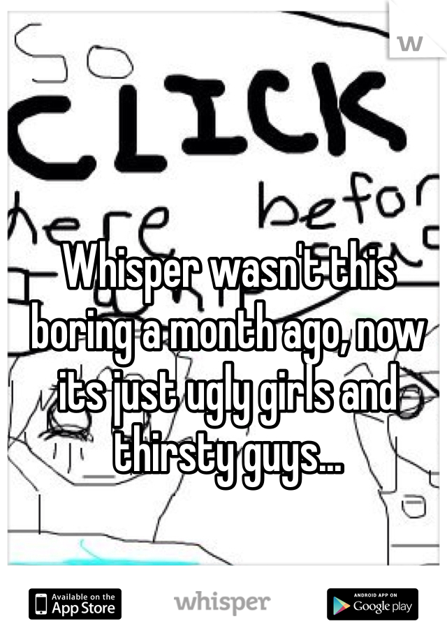 Whisper wasn't this boring a month ago, now its just ugly girls and thirsty guys...